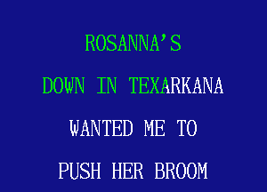 ROSANNA S
DOWN IN TEXARKANA
WANTED ME TO

PUSH HER BROOM l