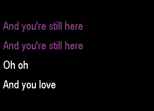 And you're still here

And you're still here
Oh oh

And you love