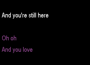 And you're still here

Oh oh

And you love