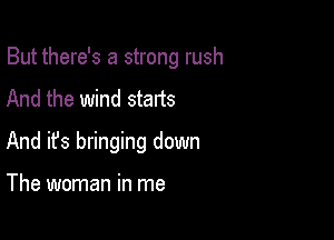 But there's a strong rush

And the wind starts
And ifs bringing down

The woman in me