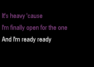 Ifs heavy 'cause

I'm finally open for the one

And I'm ready ready