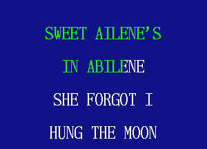 SWEET AILENE S
IN ABILENE
SHE FORGOT I

HUNG THE MOON l