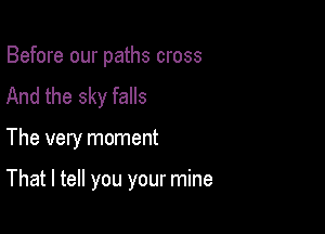 Before our paths cross
And the sky falls

The very moment

That I tell you your mine