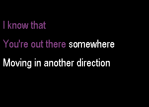 I know that

You're out there somewhere

Moving in another direction