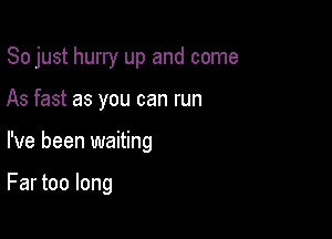 So just hurry up and come
As fast as you can run

I've been waiting

Far too long