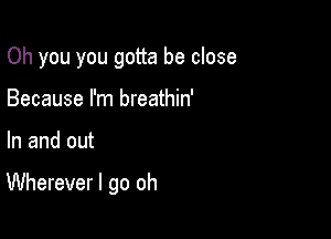 Oh you you gotta be close

Because I'm breathin'
In and out

Wherever I go oh