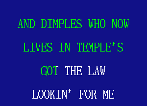 AND DIMPLES WHO NOW
LIVES IN TEMPLES
GOT THE LAW
LOOKIIW FOR ME
