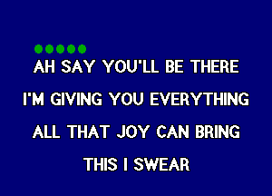 AH SAY YOU'LL BE THERE

I'M GIVING YOU EVERYTHING
ALL THAT JOY CAN BRING
THIS I SWEAR