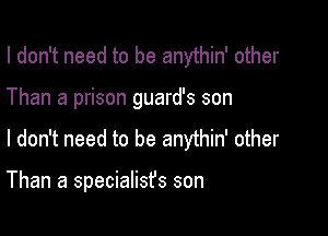 I don't need to be anythin' other
Than a prison guard's son

I don't need to be anythin' other

Than a specialisfs son