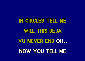 IN CIRCLES TELL ME

WILL THIS DEJA
VU NEVER END 0H..
NOW YOU TELL ME