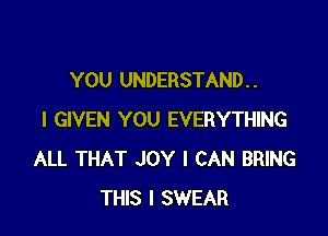 YOU UNDERSTAND. .

l GIVEN YOU EVERYTHING
ALL THAT JOY I CAN BRING
THIS I SWEAR