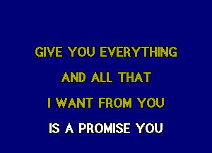GIVE YOU EVERYTHING

AND ALL THAT
I WANT FROM YOU
IS A PROMISE YOU
