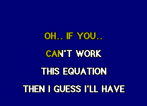 0H.. IF YOU..

CAN'T WORK
THIS EQUATION
THEN I GUESS I'LL HAVE