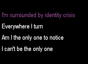 I'm surrounded by identity crisis

Everywhere I turn
Am I the only one to notice

I can't be the only one