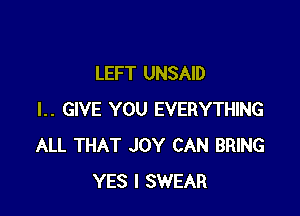 LEFT UNSAID

l.. GIVE YOU EVERYTHING
ALL THAT JOY CAN BRING
YES I SWEAR
