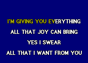 I'M GIVING YOU EVERYTHING

ALL THAT JOY CAN BRING
YES I SWEAR
ALL THAT I WANT FROM YOU