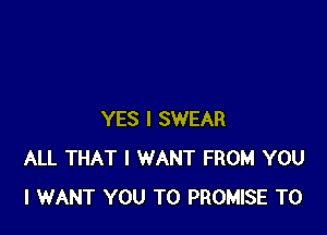 YES I SWEAR
ALL THAT I WANT FROM YOU
I WANT YOU TO PROMISE T0