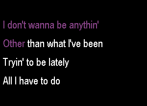 I don't wanna be anythin'

Other than what I've been

Tryin' to be lately
All I have to do