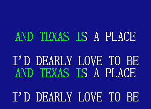 AND TEXAS IS A PLACE

I D DEARLY LOVE TO BE
AND TEXAS IS A PLACE

I D DEARLY LOVE TO BE