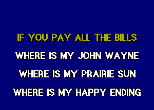 IF YOU PAY ALL THE BILLS

WHERE IS MY JOHN WAYNE
WHERE IS MY PRAIRIE SUN
WHERE IS MY HAPPY ENDING