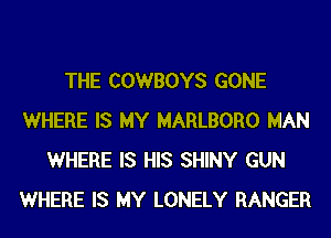 THE COWBOYS GONE
WHERE IS MY MARLBORO MAN
WHERE IS HIS SHINY GUN
WHERE IS MY LONELY RANGER