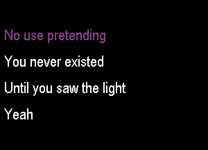 No use pretending

You never existed

Until you saw the light
Yeah