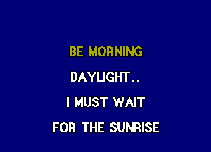 BE MORNING

DAYLIGHT..
I MUST WAIT
FOR THE SUNRISE