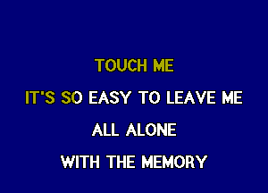 TOUCH ME

IT'S SO EASY TO LEAVE ME
ALL ALONE
WITH THE MEMORY