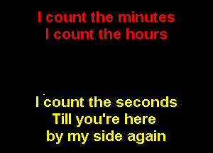I count the minutes
I count the hours

I Count the seconds
Till you're here
by my side again