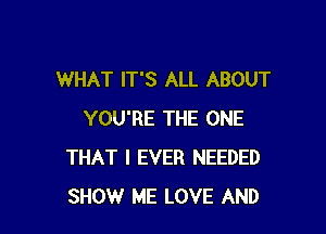 WHAT IT'S ALL ABOUT

YOU'RE THE ONE
THAT I EVER NEEDED
SHOW ME LOVE AND