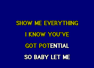 SHOW ME EVERYTHING

I KNOW YOU'VE
GOT POTENTIAL
SO BABY LET ME