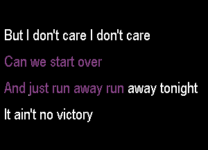But I don't care I don't care

Can we start over

And just run away run away tonight

It ain't no victory