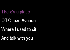 There's a place

OFf Ocean Avenue
Where I used to sit
And talk with you