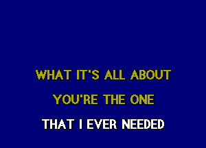 WHAT IT'S ALL ABOUT
YOU'RE THE ONE
THAT I EVER NEEDED