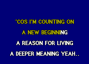 'COS I'M COUNTING ON

A NEW BEGINNING
A REASON FOR LIVING
A DEEPER MEANING YEAH..