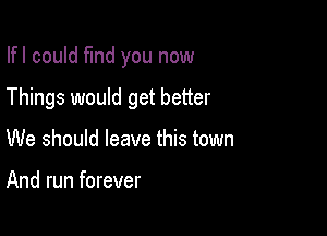 Ifl could fund you now

Things would get better

We should leave this town

And run forever