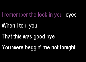 I remember the look in your eyes
When I told you
That this was good bye

You were beggin' me not tonight