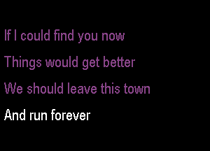 Ifl could fund you now

Things would get better

We should leave this town

And run forever