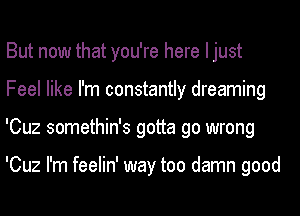 But now that you're here I just
Feel like I'm constantly dreaming
'Cuz somethin's gotta go wrong

'Cuz I'm feelin' way too damn good