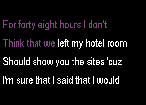 For forty eight hours I don't
Think that we left my hotel room

Should show you the sites 'cuz

I'm sure that I said that I would