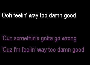 Ooh feelin' way too damn good

'Cuz somethin's gotta go wrong

'Cuz I'm feelin' way too damn good