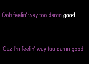 Ooh feelin' way too damn good

'Cuz I'm feelin' way too damn good