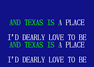 AND TEXAS IS A PLACE

I D DEARLY LOVE TO BE
AND TEXAS IS A PLACE

I D DEARLY LOVE TO BE