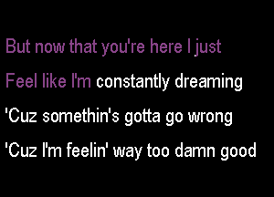 But now that you're here I just
Feel like I'm constantly dreaming
'Cuz somethin's gotta go wrong

'Cuz I'm feelin' way too damn good