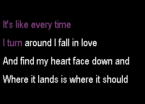 Ifs like every time

I turn around I fall in love

And find my head face down and

Where it lands is where it should