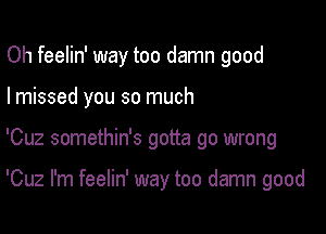 Oh feelin' way too damn good

I missed you so much

'Cuz somethin's gotta go wrong

'Cuz I'm feelin' way too damn good