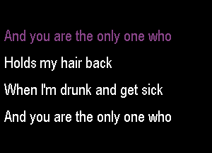 And you are the only one who

Holds my hair back

When I'm drunk and get sick

And you are the only one who