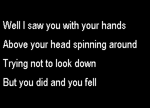 Well I saw you with your hands

Above your head spinning around

Trying not to look down

But you did and you fell