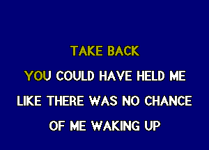 TAKE BACK

YOU COULD HAVE HELD ME
LIKE THERE WAS N0 CHANCE
OF ME WAKING UP
