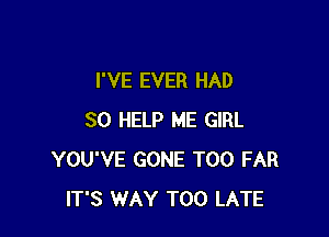 I'VE EVER HAD

SO HELP ME GIRL
YOU'VE GONE T00 FAR
IT'S WAY TOO LATE